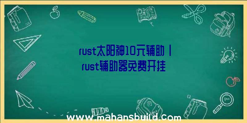 「rust太阳神10元辅助」|rust辅助器免费开挂